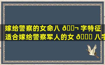 嫁给警察的女命八 🐬 字特征「适合嫁给警察军人的女 🐈 八字」